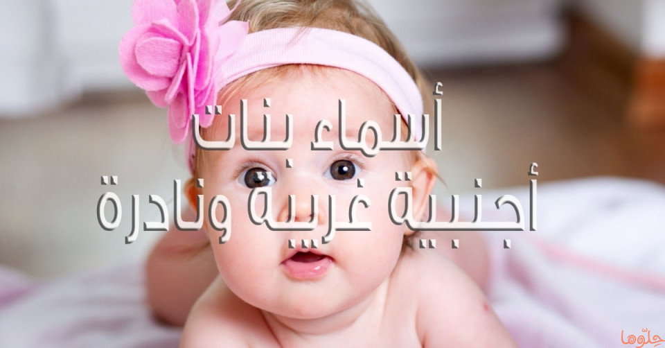 أجمل أسماء بنات أجنبية غريبة ونادرة ومعانيها 