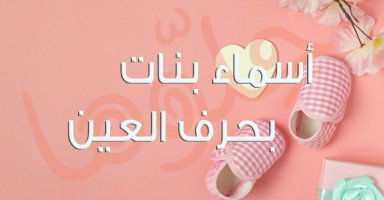 أسماء بنات بحرف العين حلوة ومميزة مع شرح معناها